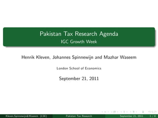 Pakistan Tax Research Agenda
                                   IGC Growth Week


           Henrik Kleven, Johannes Spinnewijn and Mazhar Waseem

                                 London School of Economics


                                  September 21, 2011




Kleven,Spinnewijn&Waseem (LSE)        Pakistan Tax Research   September 21, 2011   1/8
 