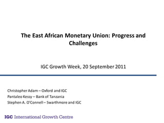 The East African Monetary Union: Progress and
                         Challenges


                  IGC Growth Week, 20 September 2011



Christopher Adam – Oxford and IGC
Pantaleo Kessy – Bank of Tanzania
Stephen A. O’Connell – Swarthmore and IGC
 