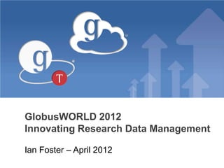 GlobusWORLD 2012
Innovating Research Data Management

Ian Foster – April 2012
 