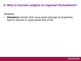 3. Why is tourism subject to regional fluctuations?
Disasters
• Disasters: Events that cause great damage to properties,
lead to injuries or cause great loss of life
 