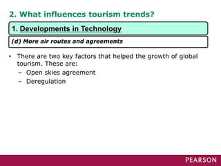 2. What influences tourism trends?
• There are two key factors that helped the growth of global
tourism. These are:
– Open skies agreement
– Deregulation
1. Developments in Technology
(d) More air routes and agreements
 