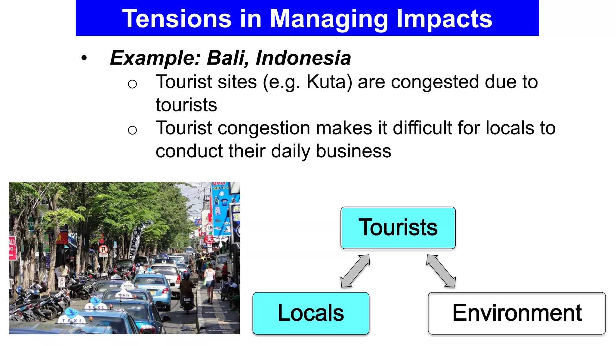 Tensions in Managing Impacts
• Example: Bali, Indonesia
o Tourist sites (e.g. Kuta) are congested due to
tourists
o Tourist congestion makes it difficult for locals to
conduct their daily business
 