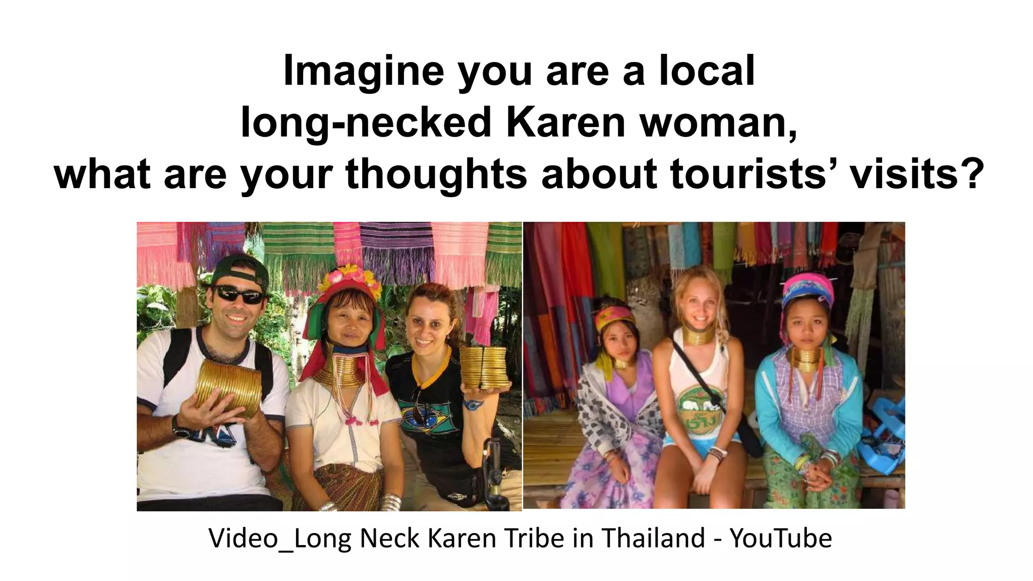 Imagine you are a local
long-necked Karen woman,
what are your thoughts about tourists’ visits?
Video_Long Neck Karen Tribe in Thailand - YouTube
 