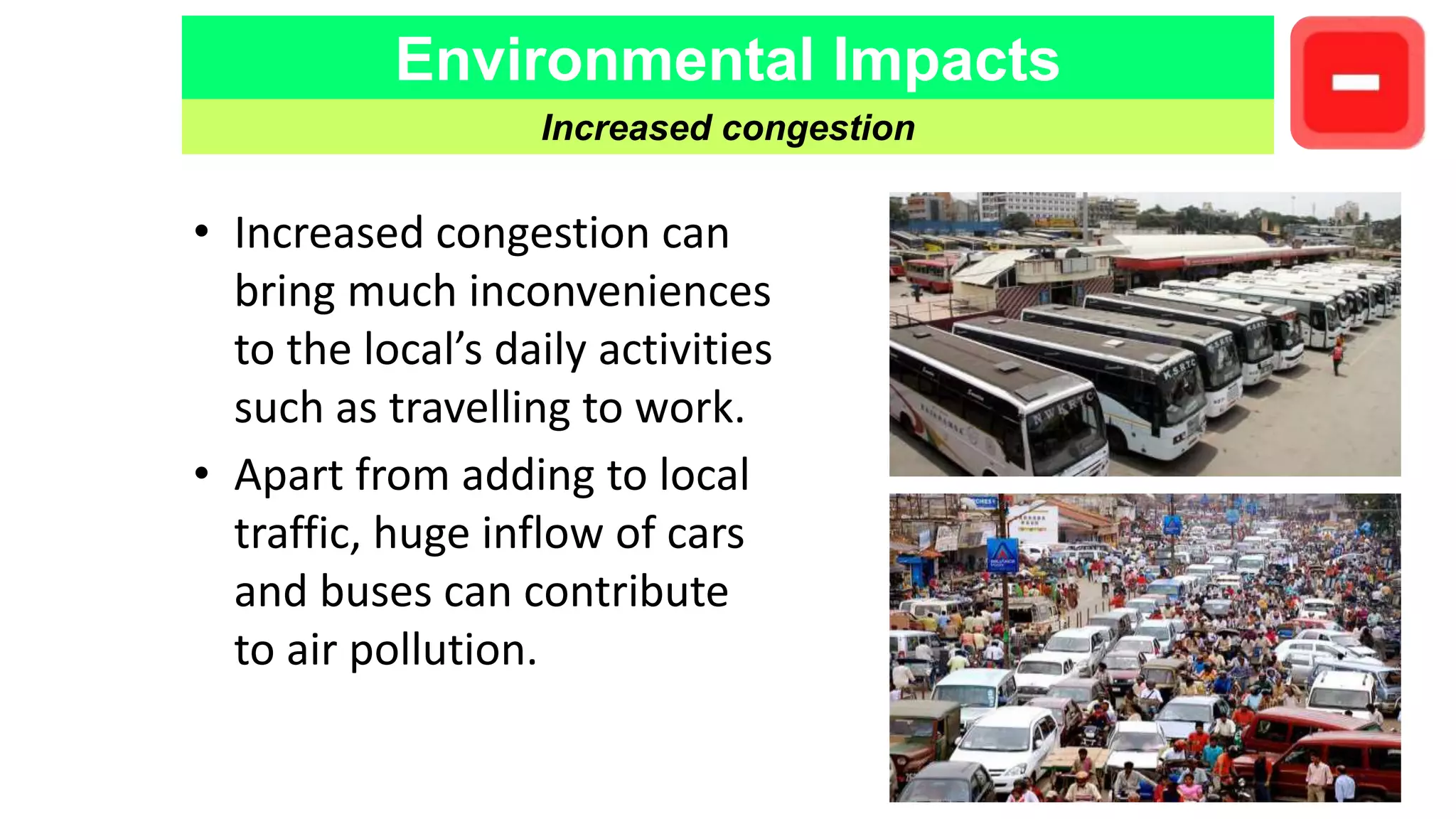 Environmental Impacts
Increased congestion
• Increased congestion can
bring much inconveniences
to the local’s daily activities
such as travelling to work.
• Apart from adding to local
traffic, huge inflow of cars
and buses can contribute
to air pollution.
 