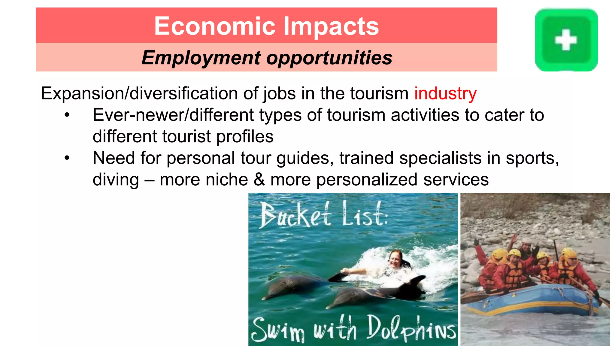 Expansion/diversification of jobs in the tourism industry
• Ever-newer/different types of tourism activities to cater to
different tourist profiles
• Need for personal tour guides, trained specialists in sports,
diving – more niche & more personalized services
Economic Impacts
Employment opportunities
 