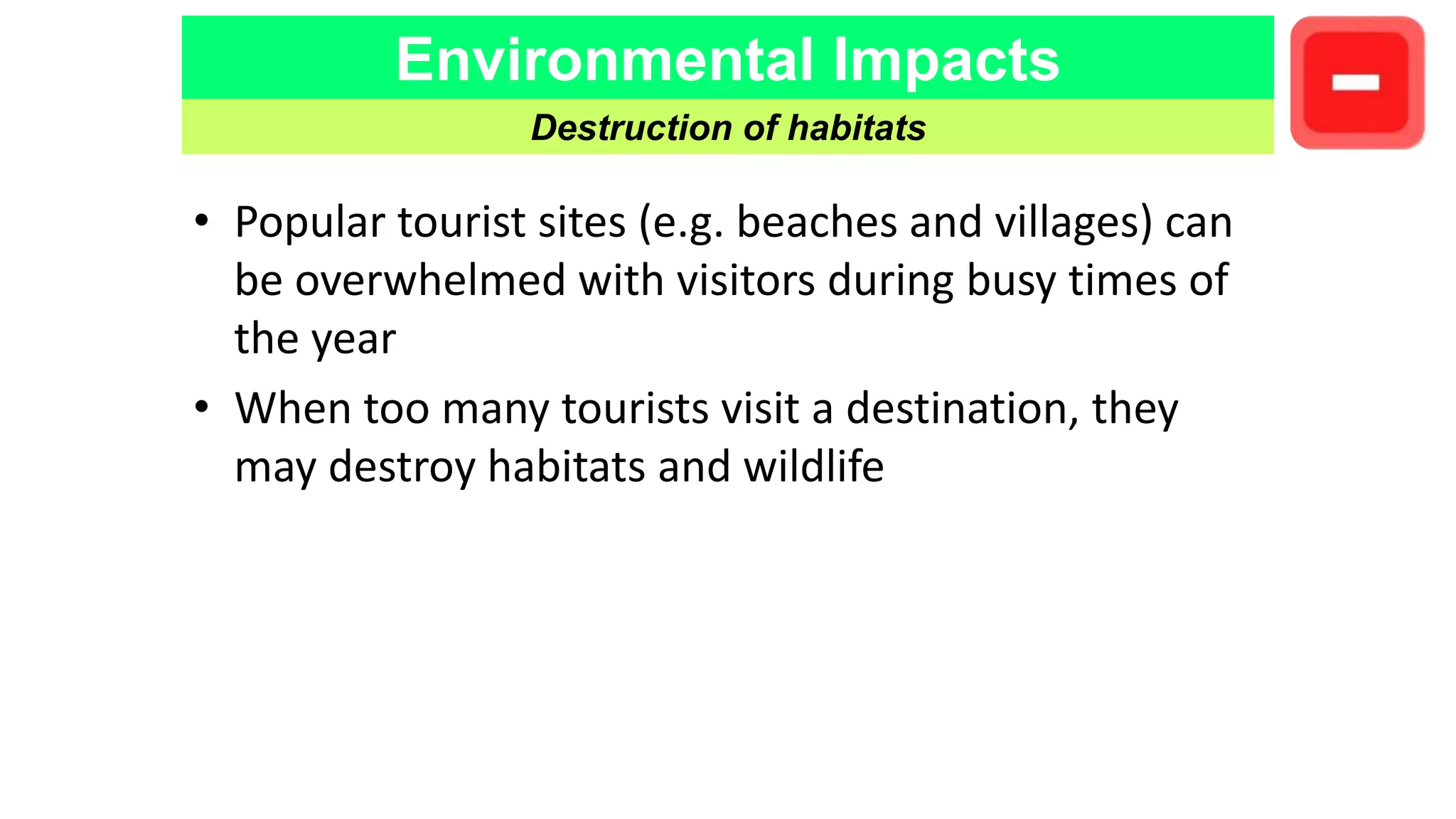 Environmental Impacts
Destruction of habitats
• Popular tourist sites (e.g. beaches and villages) can
be overwhelmed with visitors during busy times of
the year
• When too many tourists visit a destination, they
may destroy habitats and wildlife
 