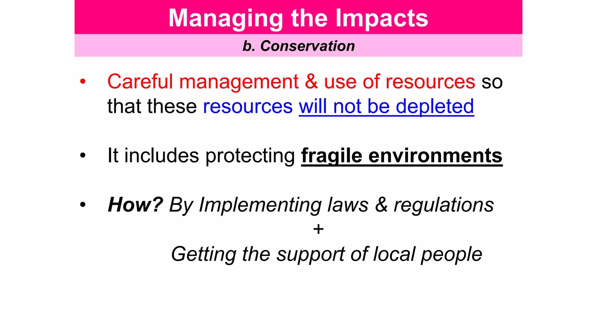 Managing the Impacts
b. Conservation
• Careful management & use of resources so
that these resources will not be depleted
• It includes protecting fragile environments
• How? By Implementing laws & regulations
+
Getting the support of local people
 