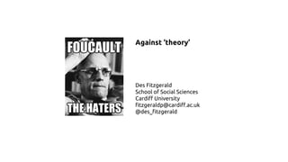 Against ‘theory’
Des Fitzgerald
School of Social Sciences
Cardiff University
fitzgeraldp@cardiff.ac.uk
@des_fitzgerald
 