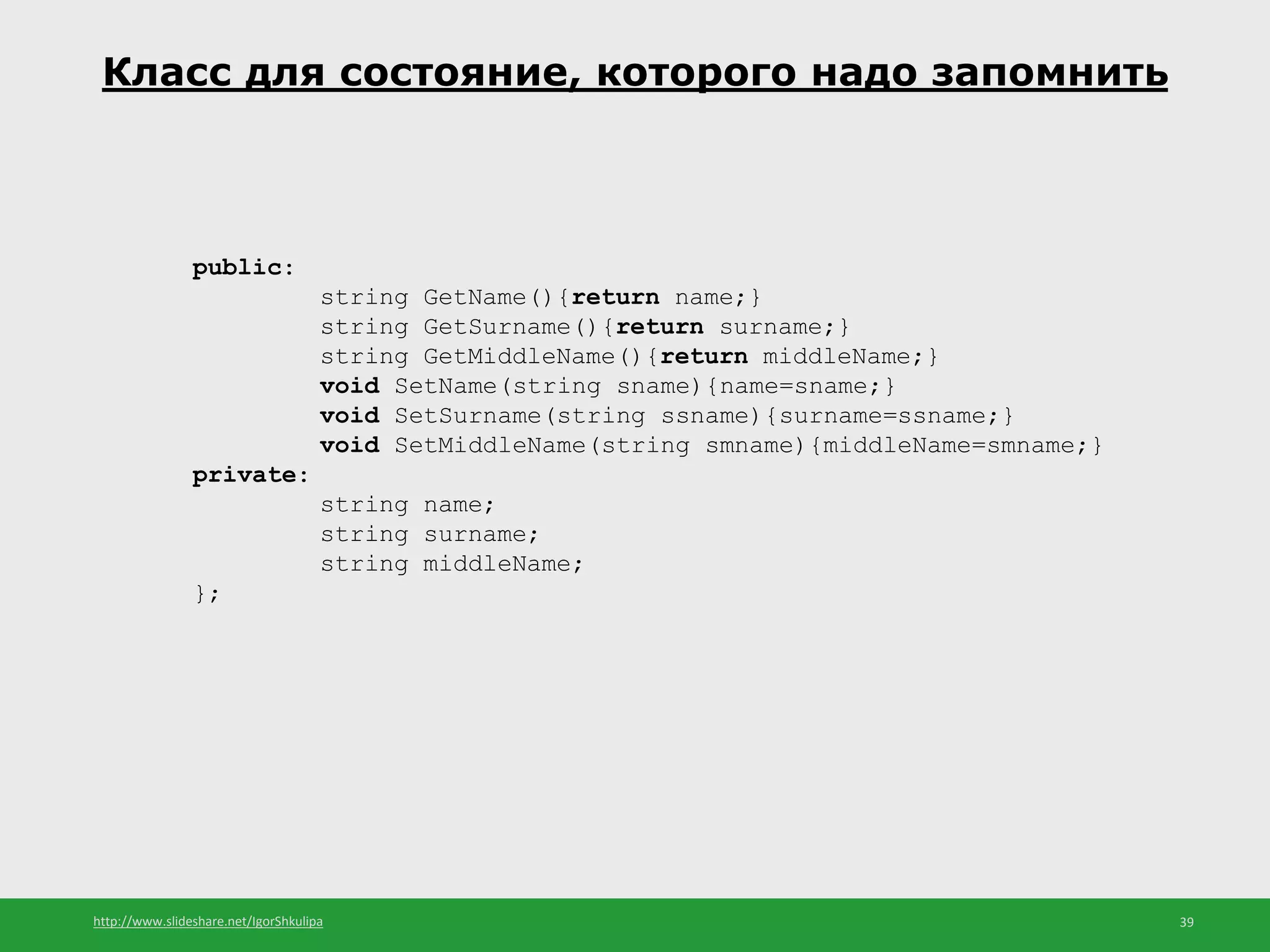 http://www.slideshare.net/IgorShkulipa 39
Класс для состояние, которого надо запомнить
public:
string GetName(){return name;}
string GetSurname(){return surname;}
string GetMiddleName(){return middleName;}
void SetName(string sname){name=sname;}
void SetSurname(string ssname){surname=ssname;}
void SetMiddleName(string smname){middleName=smname;}
private:
string name;
string surname;
string middleName;
};
 