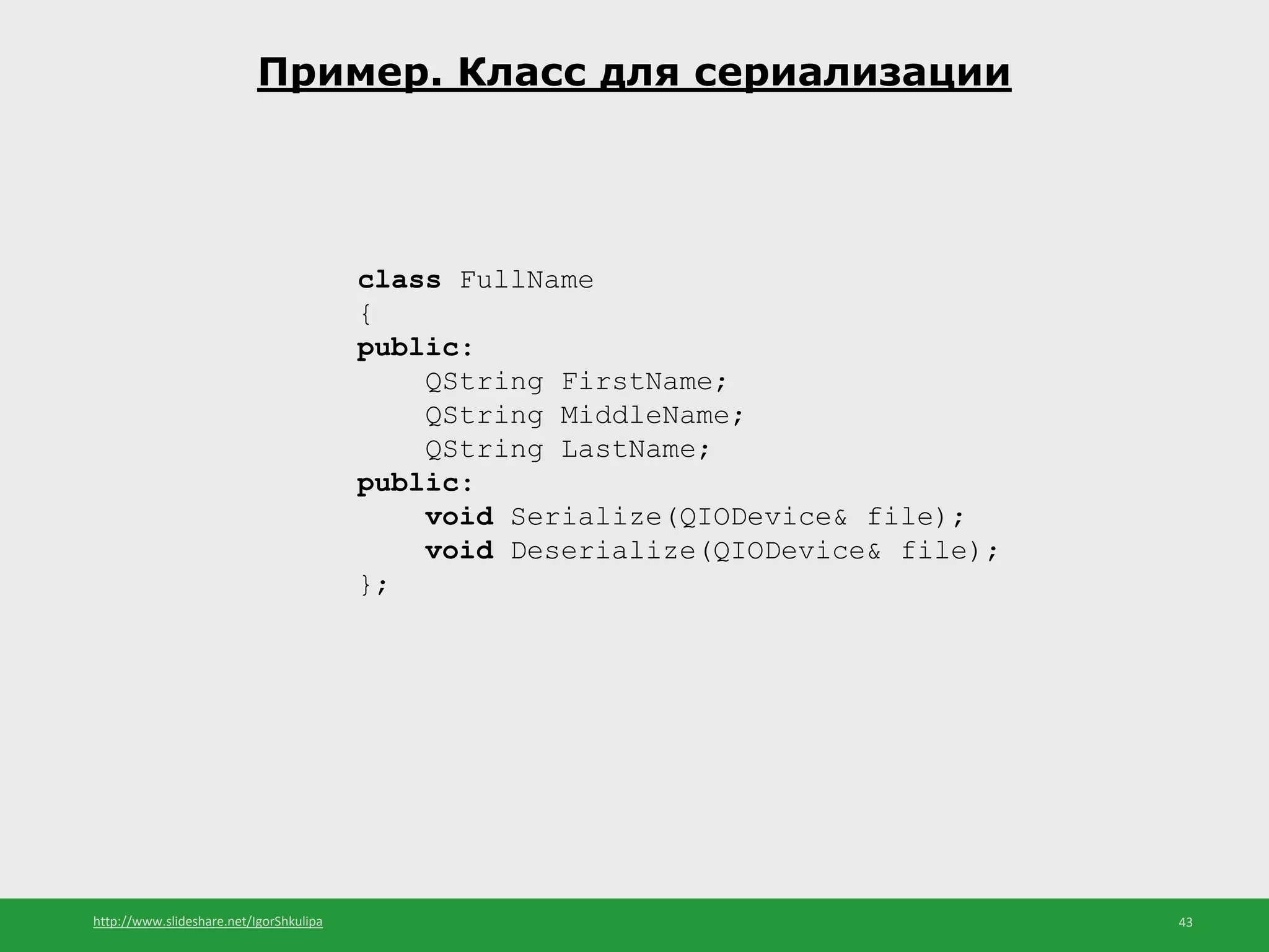 http://www.slideshare.net/IgorShkulipa 43
Пример. Класс для сериализации
class FullName
{
public:
QString FirstName;
QString MiddleName;
QString LastName;
public:
void Serialize(QIODevice& file);
void Deserialize(QIODevice& file);
};
 