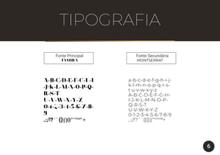 Fonte SecundáriaFonte Principal
A-B-C-D-E-F-G-H-I
-J-K-L-M-N-O-P-Q-
R-S-T
U-V-W-X-Y-Z
0-1-2-3-4-5-6-7-8-
9
,.:;/!?´`{}[]()”’°ºª*+
TAMIRA MONTSERRAT
a-b-c-d-e-f-g-h-i-j-
k-l-m-n-o-p-q-r-s-
t u-v-w-x-y-z
A-B-C-D-E-F-G-H-
I-J-K-L-M-N-O-P-
Q-R-S-T
U-V-W-X-Y-Z
0-1-2-3-4-5-6-7-8-9
,.:;/!?´`{}[]()”’°ºª*+
6
TIPOGRAFIA
 