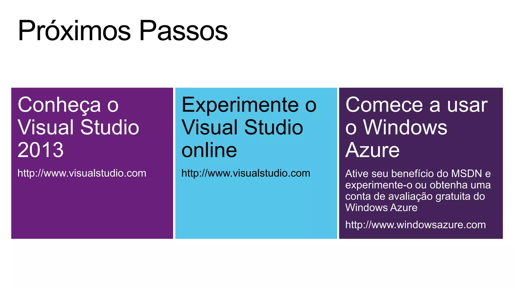 Conheça o
Visual Studio
2013
http://www.visualstudio.com
Experimente o
Visual Studio
online
http://www.visualstudio.com
Comece a usar
o Windows
Azure
Ative seu benefício do MSDN e
experimente-o ou obtenha uma
conta de avaliação gratuita do
Windows Azure
http://www.windowsazure.com
 