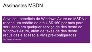 Ative seu benefício do Windows Azure no MSDN e
receba um crédito de até US$ 150 por mês para
ser usado em qualquer serviço de des./teste do
Windows Azure, além de taxas de des./teste
reduzidas e acesso a VMs pré-configuradas.
http://aka.ms/vsAzure
 