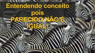 Entendendo conceito
pois
PARECIDO NÃO É
IGUAL!
 