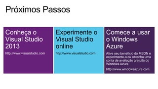 Conheça o
Visual Studio
2013
http://www.visualstudio.com
Experimente o
Visual Studio
online
http://www.visualstudio.com
Comece a usar
o Windows
Azure
Ative seu benefício do MSDN e
experimente-o ou obtenha uma
conta de avaliação gratuita do
Windows Azure
http://www.windowsazure.com
 