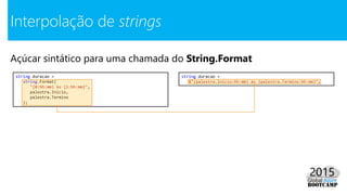 Açúcar sintático para uma chamada do String.Format
Interpolação de strings
string duracao =
string.Format(
"{0:hh:mm} às {1:hh:mm}",
palestra.Inicio,
palestra.Termino
);
string duracao =
$"{palestra.Inicio:hh:mm} às {palestra.Termino:hh:mm}";
 