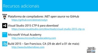 Plataforma de compiladores .NET open source no GitHub
https://github.com/dotnet/roslyn
Visual Studio 2015 CTP 6 para download
https://www.visualstudio.com/downloads/visual-studio-2015-ctp-vs
Microsoft Virtual Academy
http://www.microsoftvirtualacademy.com
Build 2015 – San Francisco, CA (29 de abril a 01 de maio)
http://www.buildwindows.com
Recursos adicionais
 