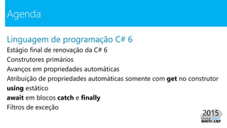 Linguagem de programação C# 6
Estágio final de renovação da C# 6
Construtores primários
Avanços em propriedades automáticas
Atribuição de propriedades automáticas somente com get no construtor
using estático
await em blocos catch e finally
Filtros de exceção
Agenda
 