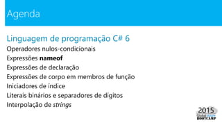 Linguagem de programação C# 6
Operadores nulos-condicionais
Expressões nameof
Expressões de declaração
Expressões de corpo em membros de função
Iniciadores de índice
Literais binários e separadores de dígitos
Interpolação de strings
Agenda
 