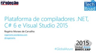 #GlobalAzure
Plataforma de compiladores .NET,
C# 6 e Visual Studio 2015
Rogério Moraes de Carvalho
rogeriomc.wordpress.com
@rogeriomc
 