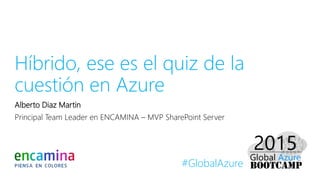 #GlobalAzure
Híbrido, ese es el quiz de la
cuestión en Azure
Alberto Diaz Martin
Principal Team Leader en ENCAMINA – MVP SharePoint Server
 