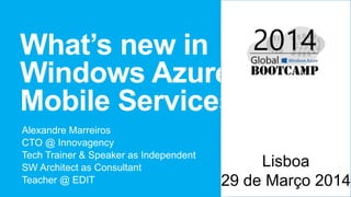 What’s new in
Windows Azure
Mobile Services
Alexandre Marreiros
CTO @ Innovagency
Tech Trainer & Speaker as Independent
SW Architect as Consultant
Teacher @ EDIT
Lisboa
29 de Março 2014
 