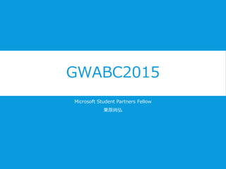 Microsoft Student Partners Fellow
栗原尚弘
GWABC2015
 