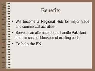 Benefits Will become a Regional Hub for major trade and commercial activities. Serve as an alternate port to handle Pakistani trade in case of blockade of existing ports . To help the PN. 