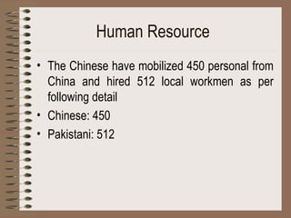 Human Resource   The Chinese have mobilized 450 personal from China and hired 512 local workmen as per following detail Chinese: 450 Pakistani: 512 
