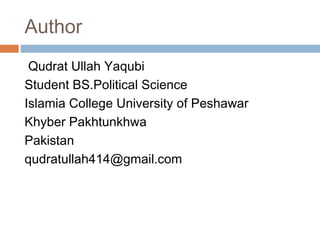 Author
Qudrat Ullah Yaqubi
Student BS.Political Science
Islamia College University of Peshawar
Khyber Pakhtunkhwa
Pakistan
qudratullah414@gmail.com
 