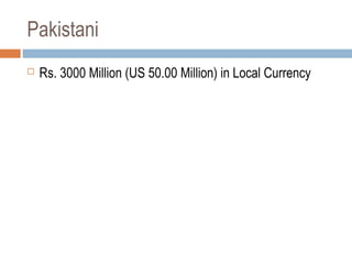 Pakistani
 Rs. 3000 Million (US 50.00 Million) in Local Currency
 