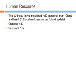 Human Resource
 The Chinese have mobilized 450 personal from China
and hired 512 local workmen as per following detail
 Chinese: 450
 Pakistani: 512
 