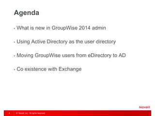 © Novell, Inc. All rights reserved. 
2 
Agenda 
•What is new in GroupWise 2014 admin 
•Using Active Directory as the user directory 
•Moving GroupWise users from eDirectory to AD 
•Co existence with Exchange  