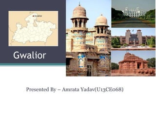 Gwalior
Presented By – Amrata Yadav(U13CE068)
 