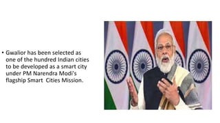 • Gwalior has been selected as
one of the hundred Indian cities
to be developed as a smart city
under PM Narendra Modi's
flagship Smart Cities Mission.
 