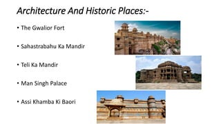 Architecture And Historic Places:-
• The Gwalior Fort
• Sahastrabahu Ka Mandir
• Teli Ka Mandir
• Man Singh Palace
• Assi Khamba Ki Baori
 