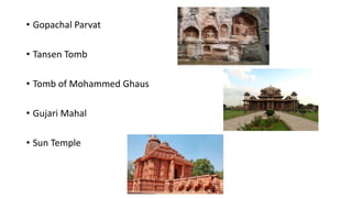 • Gopachal Parvat
• Tansen Tomb
• Tomb of Mohammed Ghaus
• Gujari Mahal
• Sun Temple
 