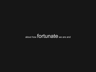 about how  fortunate  we are and 