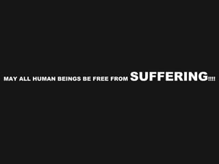 MAY ALL HUMAN BEINGS BE FREE FROM  SUFFERING !!!! 