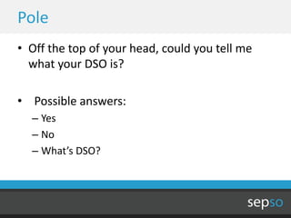 Pole
• Off the top of your head, could you tell me
  what your DSO is?

• Possible answers:
  – Yes
  – No
  – What’s DSO?
 