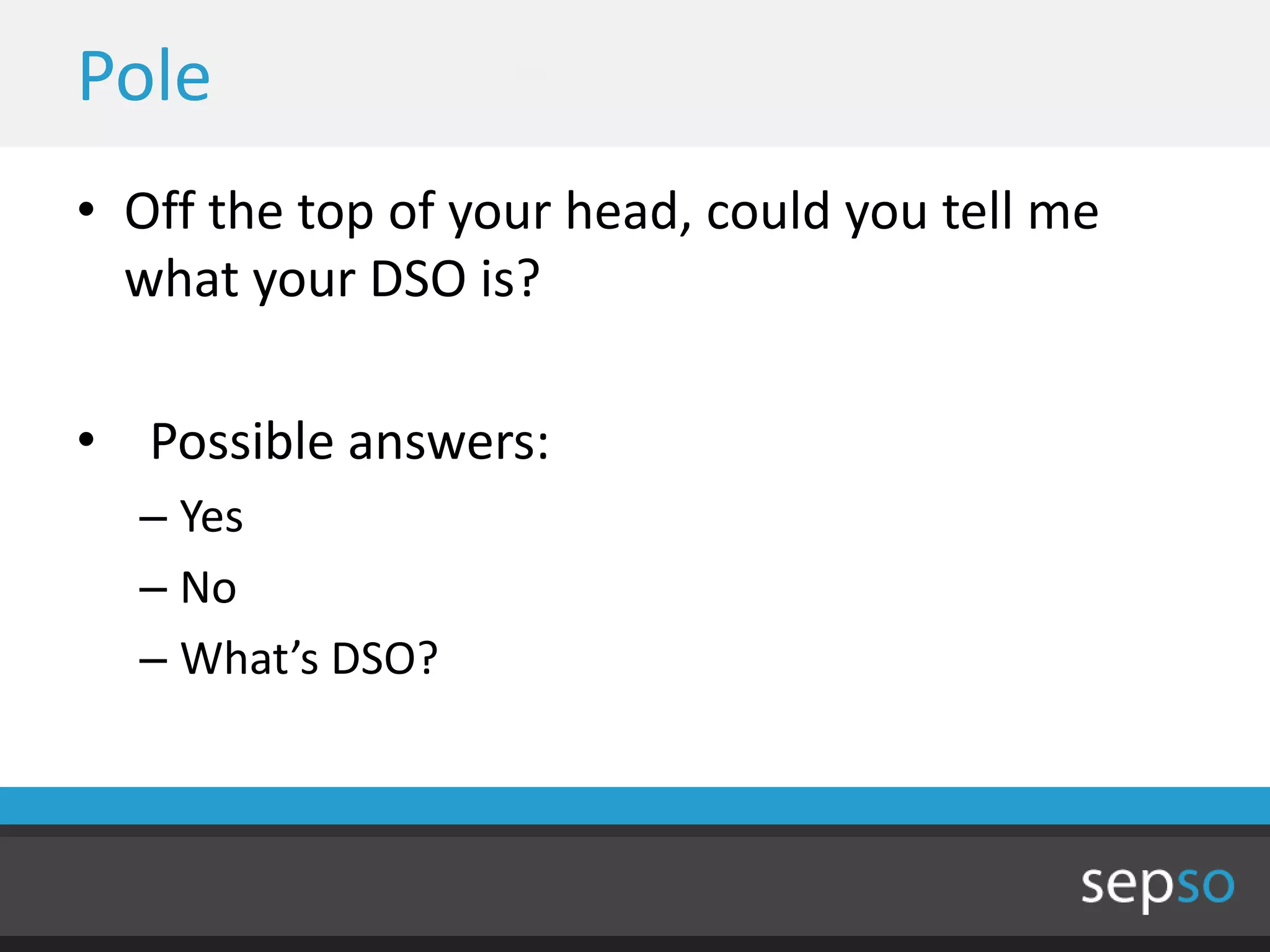 Pole
• Off the top of your head, could you tell me
  what your DSO is?

• Possible answers:
  – Yes
  – No
  – What’s DSO?
 