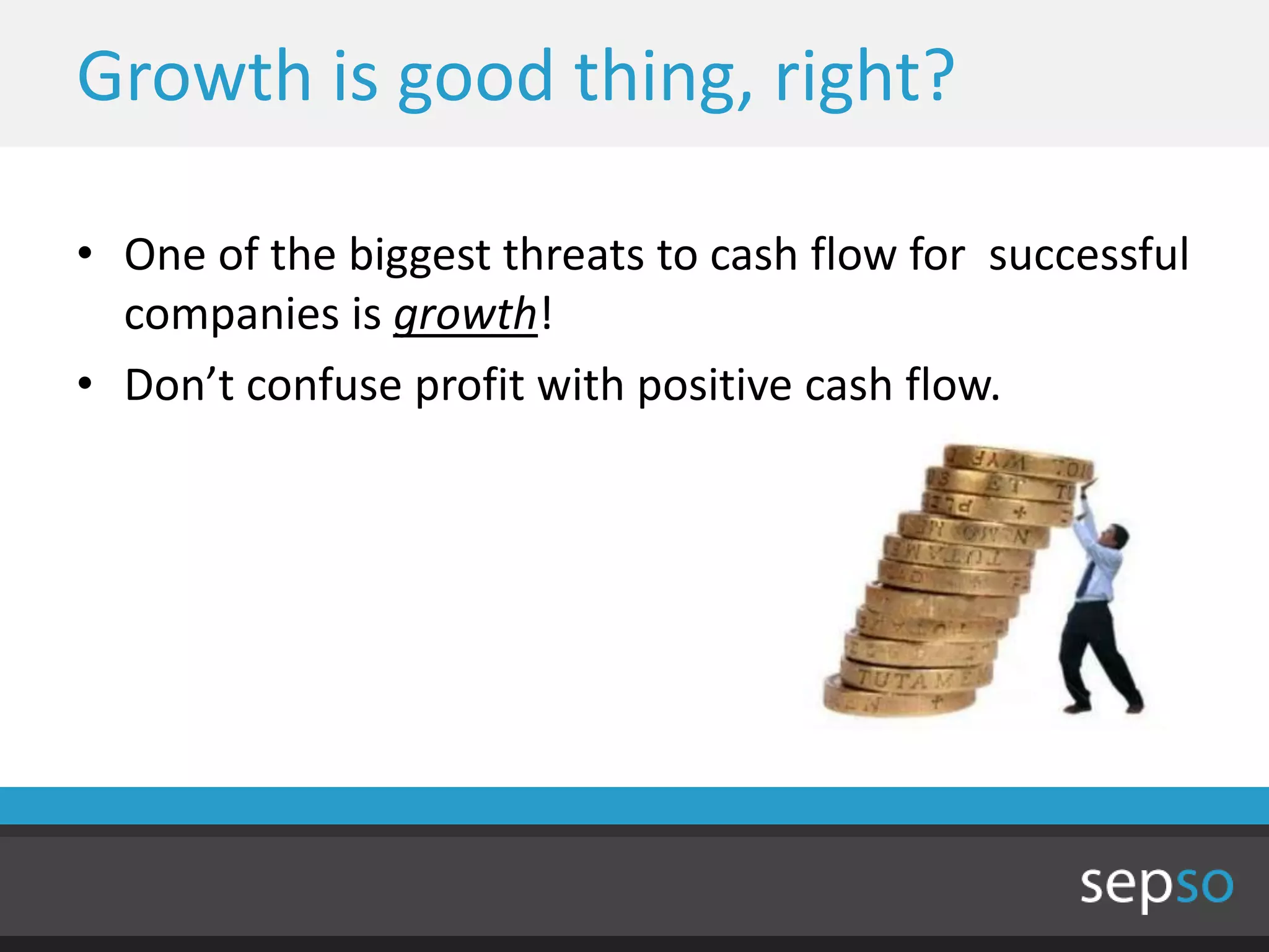 Growth is good thing, right?

• One of the biggest threats to cash flow for successful
  companies is growth!
• Don’t confuse profit with positive cash flow.
 