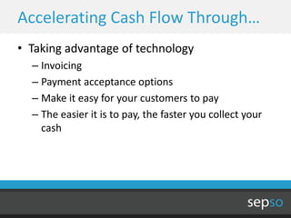 Accelerating Cash Flow Through…
• Taking advantage of technology
  – Invoicing
  – Payment acceptance options
  – Make it easy for your customers to pay
  – The easier it is to pay, the faster you collect your
    cash
 