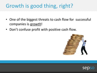 Growth is good thing, right?

• One of the biggest threats to cash flow for successful
  companies is growth!
• Don’t confuse profit with positive cash flow.
 