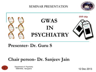GWAS
IN
PSYCHIATRY
Presenter- Dr. Guru S
Chair person- Dr. Sanjeev Jain
1
SEMINAR PRESENTATION
SNP chip
Department of Psychiatry
NIMHANS, Bangalore 12 Dec 2013
 