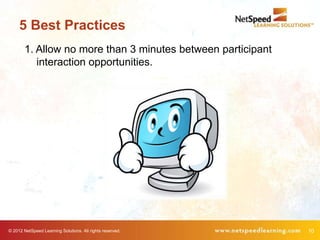 5 Best Practices
        1. Allow no more than 3 minutes between participant
           interaction opportunities.




© 2012 NetSpeed Learning Solutions. All rights reserved.      10
 