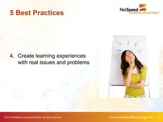 5 Best Practices




     4. Create learning experiences
        with real issues and problems




© 2012 NetSpeed Learning Solutions. All rights reserved.   17
 
