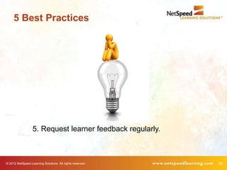 5 Best Practices




                  5. Request learner feedback regularly.



© 2012 NetSpeed Learning Solutions. All rights reserved.   20
 