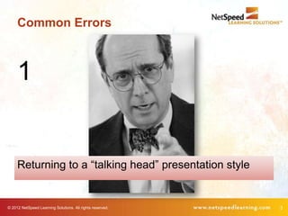 Common Errors



     1


     Returning to a “talking head” presentation style


© 2012 NetSpeed Learning Solutions. All rights reserved.   3
 