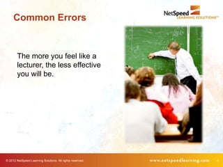 Common Errors


        The more you feel like a
        lecturer, the less effective
        you will be.




© 2012 NetSpeed Learning Solutions. All rights reserved.   4
 